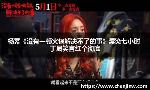 杨幂《没有一顿火锅解决不了的事》漂染七小时 丁晟笑言红个彻底