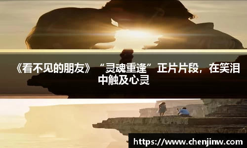 南宫娱乐：《看不见的朋友》“灵魂重逢”正片片段，在笑泪中触及心灵